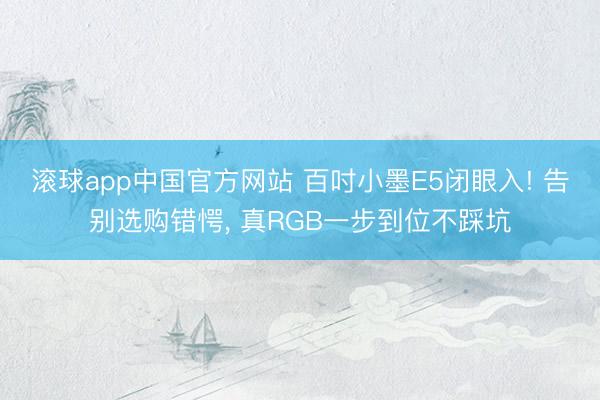 滚球app中国官方网站 百吋小墨E5闭眼入! 告别选购错愕， 真RGB一步到位不踩坑