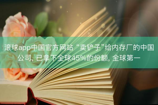 滚球app中国官方网站 “卖铲子”给内存厂的中国公司， 已拿下全球45%的份额， 全球第一