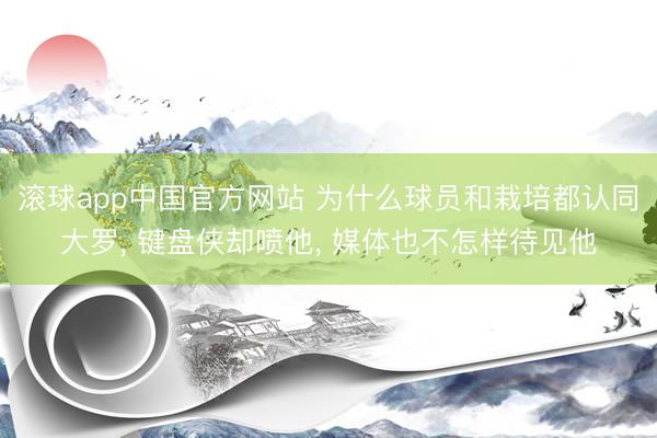 滚球app中国官方网站 为什么球员和栽培都认同大罗， 键盘侠却喷他， 媒体也不怎样待见他