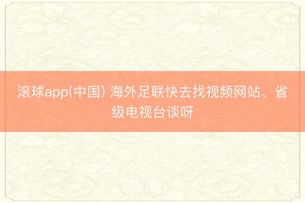 滚球app(中国) 海外足联快去找视频网站、省级电视台谈呀