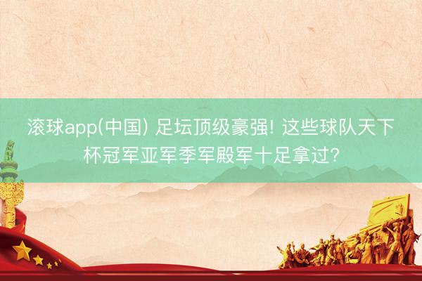 滚球app(中国) 足坛顶级豪强! 这些球队天下杯冠军亚军季军殿军十足拿过?