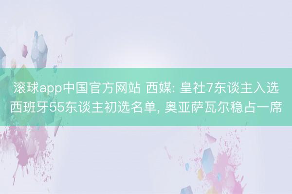 滚球app中国官方网站 西媒: 皇社7东谈主入选西班牙55东谈主初选名单， 奥亚萨瓦尔稳占一席