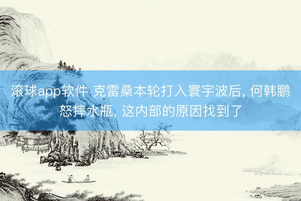 滚球app软件 克雷桑本轮打入寰宇波后， 何韩鹏怒摔水瓶， 这内部的原因找到了