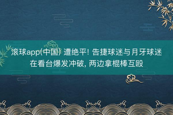 滚球app(中国) 遭绝平! 告捷球迷与月牙球迷在看台爆发冲破， 两边拿棍棒互殴