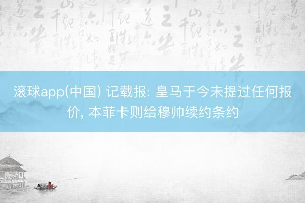 滚球app(中国) 记载报: 皇马于今未提过任何报价， 本菲卡则给穆帅续约条约