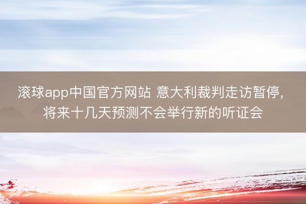 滚球app中国官方网站 意大利裁判走访暂停， 将来十几天预测不会举行新的听证会