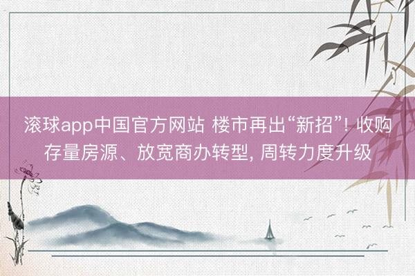 滚球app中国官方网站 楼市再出“新招”! 收购存量房源、放宽商办转型， 周转力度升级