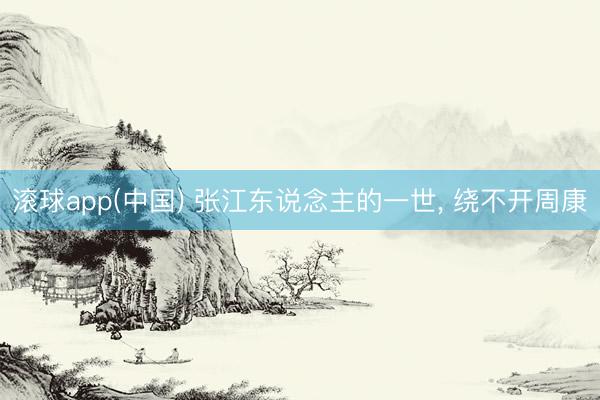 滚球app(中国) 张江东说念主的一世， 绕不开周康