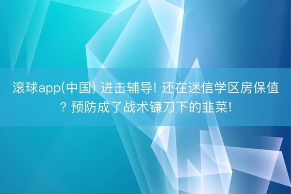 滚球app(中国) 进击辅导! 还在迷信学区房保值? 预防成了战术镰刀下的韭菜!