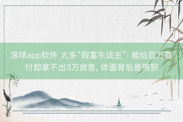滚球app软件 太多“假富东谈主”: 能给百万首付却拿不出3万救急， 体面背后是狼狈