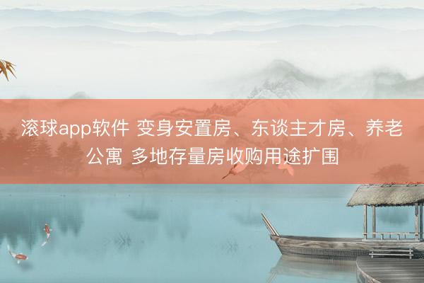 滚球app软件 变身安置房、东谈主才房、养老公寓 多地存量房收购用途扩围