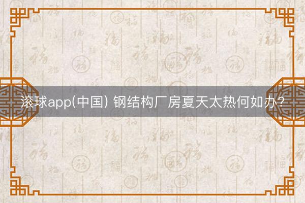 滚球app(中国) 钢结构厂房夏天太热何如办?