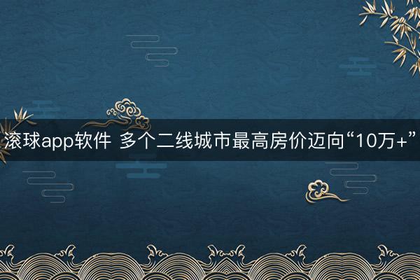 滚球app软件 多个二线城市最高房价迈向“10万+”