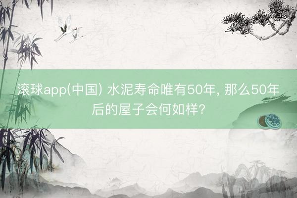 滚球app(中国) 水泥寿命唯有50年， 那么50年后的屋子会何如样?