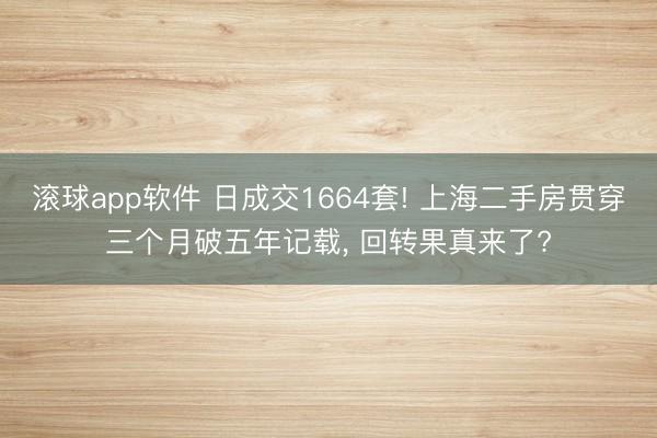滚球app软件 日成交1664套! 上海二手房贯穿三个月破五年记载， 回转果真来了?