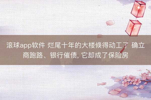滚球app软件 烂尾十年的大楼倏得动工了 确立商跑路、银行催债， 它却成了保险房