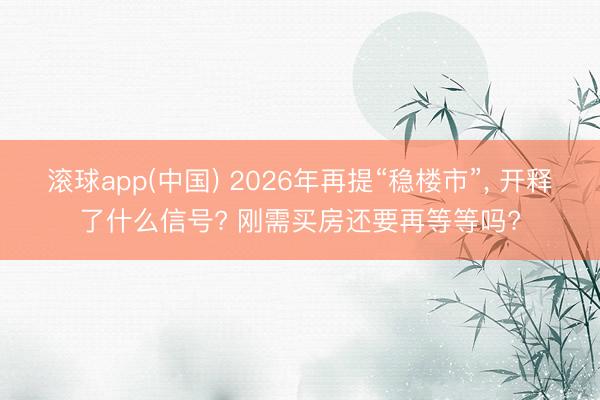 滚球app(中国) 2026年再提“稳楼市”， 开释了什么信号? 刚需买房还要再等等吗?