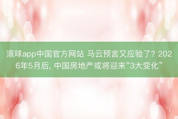 滚球app中国官方网站 马云预言又应验了? 2026年5月后， 中国房地产或将迎来“3大变化”