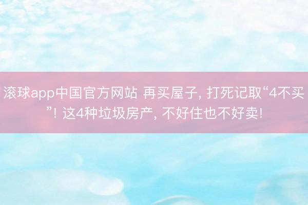 滚球app中国官方网站 再买屋子， 打死记取“4不买”! 这4种垃圾房产， 不好住也不好卖!