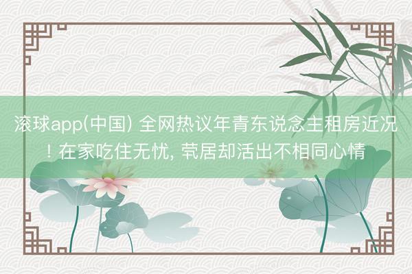 滚球app(中国) 全网热议年青东说念主租房近况! 在家吃住无忧， 茕居却活出不相同心情