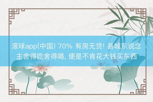 滚球app(中国) 70% 有房无贷! 县城东说念主舍得吃舍得喝， 便是不肯花大钱买东西