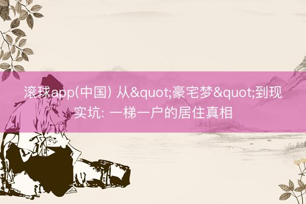 滚球app(中国) 从"豪宅梦"到现实坑: 一梯一户的居住真相