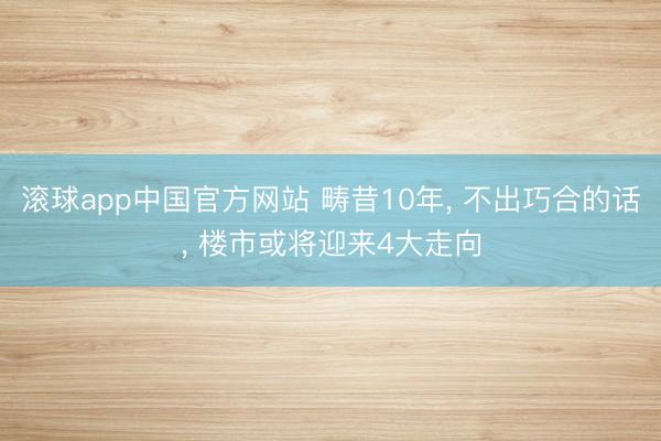 滚球app中国官方网站 畴昔10年， 不出巧合的话， 楼市或将迎来4大走向