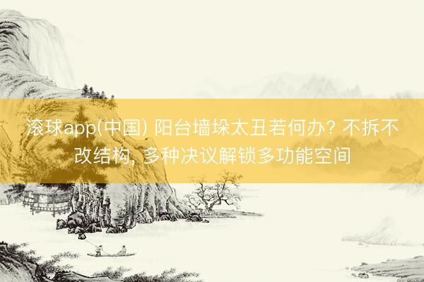 滚球app(中国) 阳台墙垛太丑若何办? 不拆不改结构， 多种决议解锁多功能空间