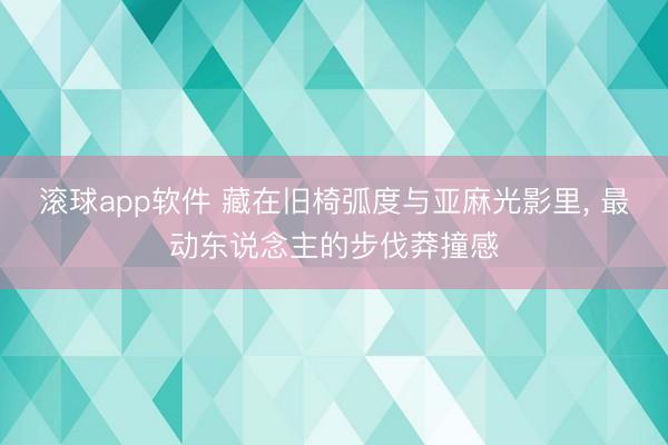 滚球app软件 藏在旧椅弧度与亚麻光影里， 最动东说念主的步伐莽撞感