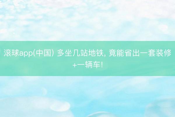 滚球app(中国) 多坐几站地铁， 竟能省出一套装修+一辆车!