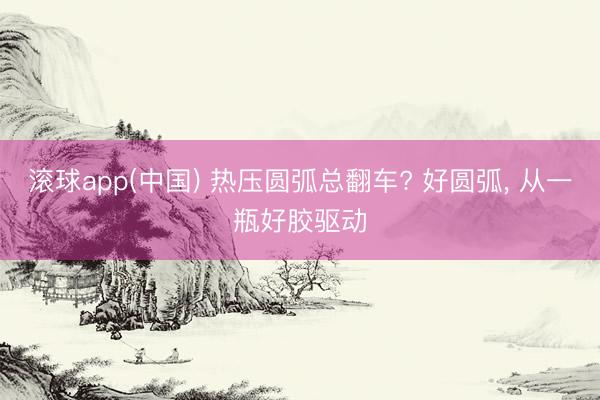 滚球app(中国) 热压圆弧总翻车? 好圆弧， 从一瓶好胶驱动