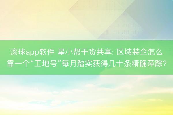 滚球app软件 星小帮干货共享: 区域装企怎么靠一个“工地号”每月踏实获得几十条精确萍踪?