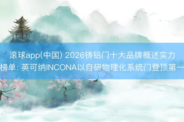 滚球app(中国) 2026铸铝门十大品牌概述实力榜单: 英可纳INCONA以自研物理化系统门登顶第一