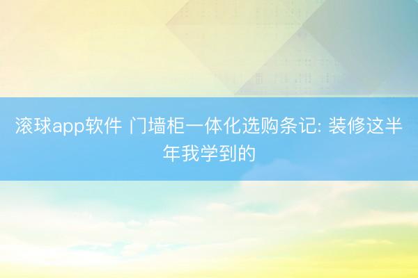 滚球app软件 门墙柜一体化选购条记: 装修这半年我学到的