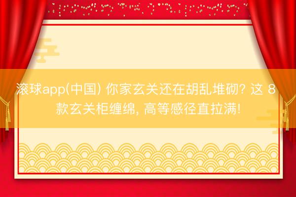 滚球app(中国) 你家玄关还在胡乱堆砌? 这 8 款玄关柜缠绵， 高等感径直拉满!
