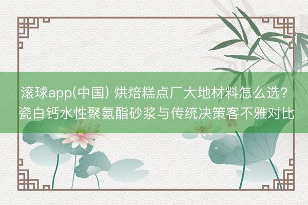 滚球app(中国) 烘焙糕点厂大地材料怎么选? 瓷白钙水性聚氨酯砂浆与传统决策客不雅对比