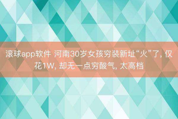 滚球app软件 河南30岁女孩穷装新址“火”了， 仅花1W， 却无一点穷酸气， 太高档