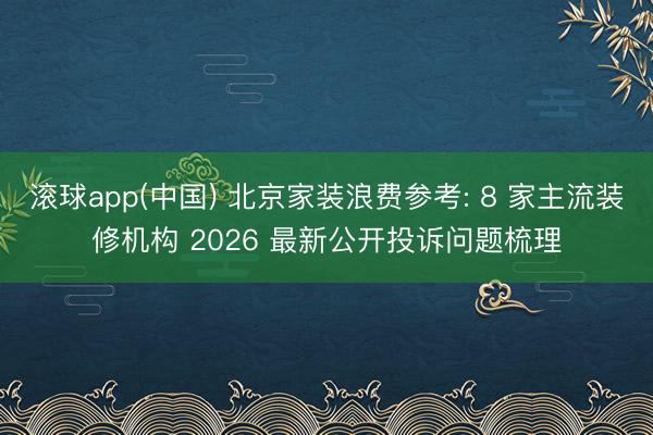 滚球app(中国) 北京家装浪费参考: 8 家主流装修机构 2026 最新公开投诉问题梳理