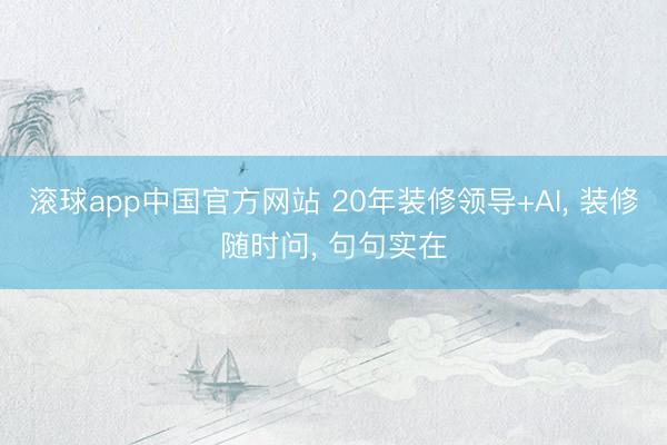 滚球app中国官方网站 20年装修领导+AI， 装修随时问， 句句实在