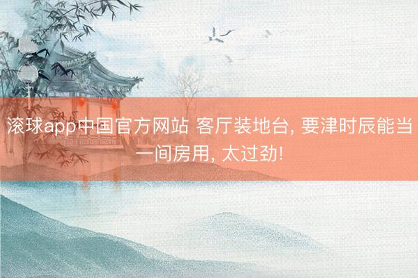 滚球app中国官方网站 客厅装地台， 要津时辰能当一间房用，<a href=