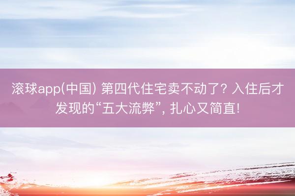 滚球app(中国) 第四代住宅卖不动了? 入住后才发现的“五大流弊”， 扎心又简直!