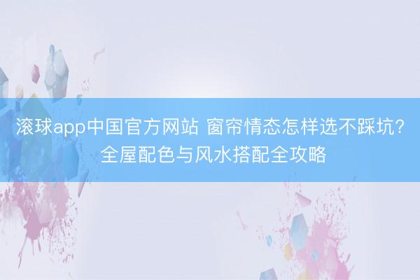 滚球app中国官方网站 窗帘情态怎样选不踩坑? 全屋配色与风水搭配全攻略