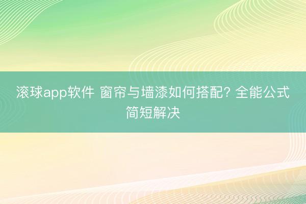 滚球app软件 窗帘与墙漆如何搭配? 全能公式简短解决