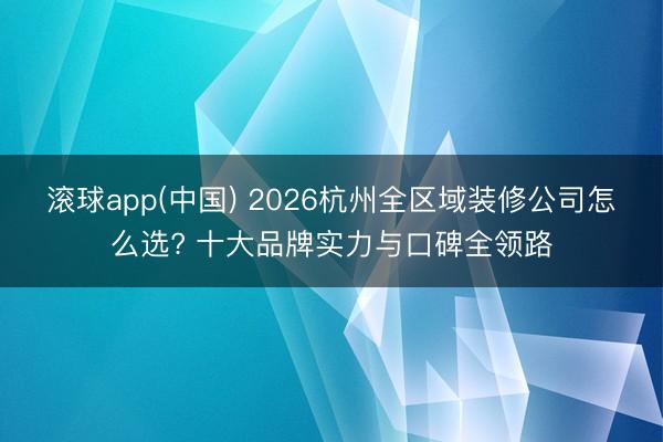 滚球app(中国) 2026杭州全区域装修公司怎么选? 十大品牌实力与口碑全领路
