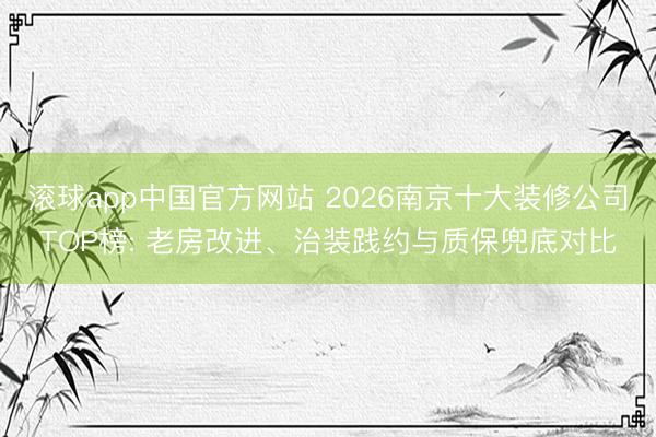 滚球app中国官方网站 2026南京十大装修公司TOP榜: 老房改进、治装践约与质保兜底对比