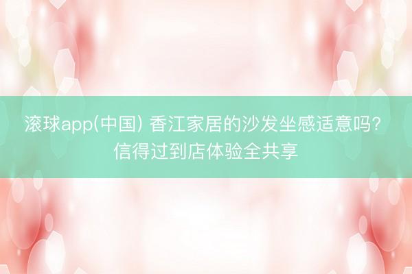 滚球app(中国) 香江家居的沙发坐感适意吗? 信得过到店体验全共享