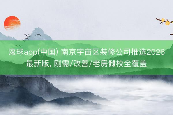 滚球app(中国) 南京宇宙区装修公司推选2026最新版， 刚需/改善/老房雠校全覆盖