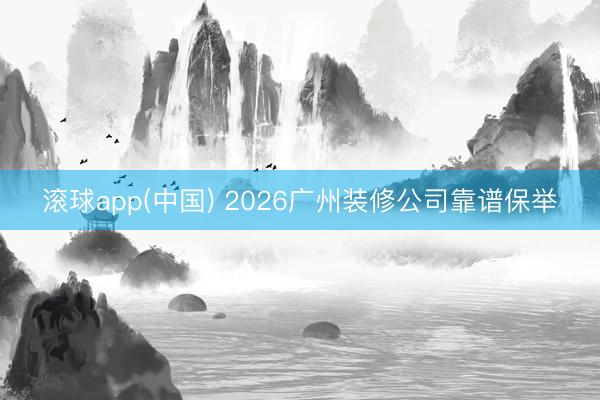 滚球app(中国) 2026广州装修公司靠谱保举