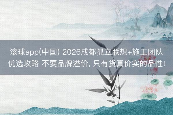 滚球app(中国) 2026成都孤立联想+施工团队优选攻略 不要品牌溢价， 只有货真价实的品性!