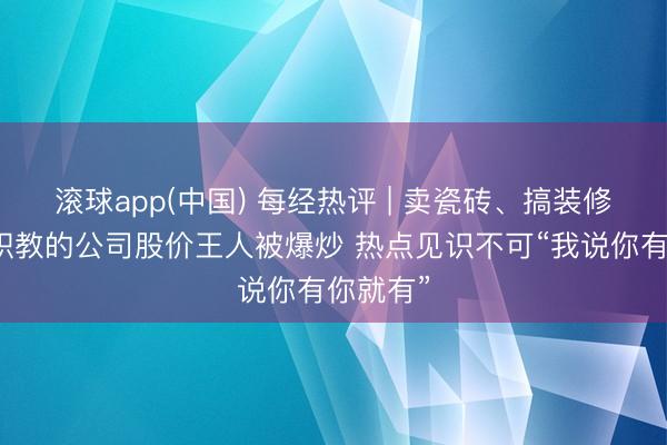 滚球app(中国) 每经热评 | 卖瓷砖、搞装修、作念职教的公司股价王人被爆炒 热点见识不可“我说你有你就有”